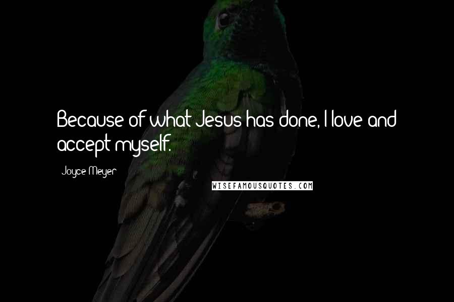 Joyce Meyer Quotes: Because of what Jesus has done, I love and accept myself.
