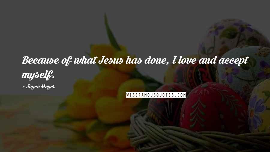 Joyce Meyer Quotes: Because of what Jesus has done, I love and accept myself.