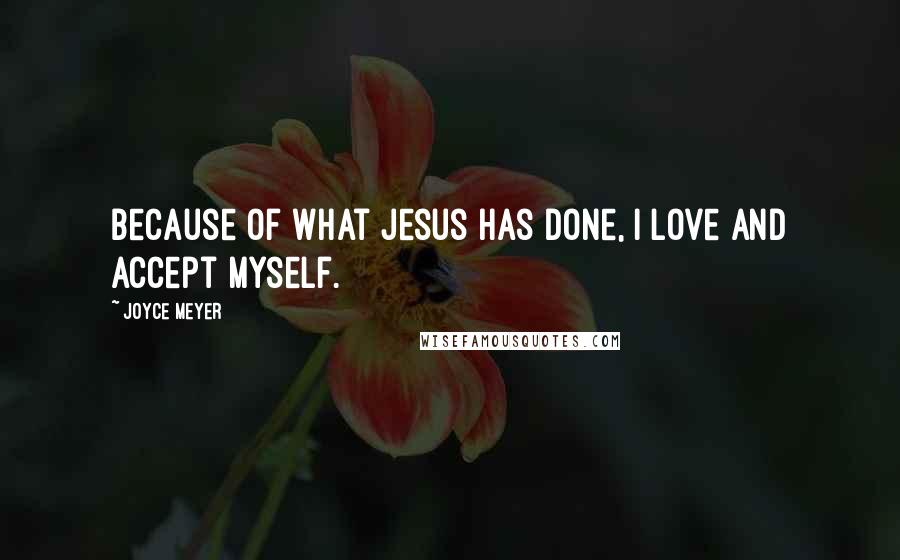 Joyce Meyer Quotes: Because of what Jesus has done, I love and accept myself.