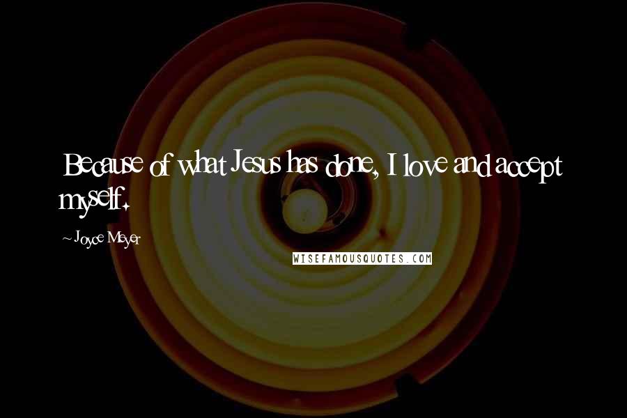 Joyce Meyer Quotes: Because of what Jesus has done, I love and accept myself.