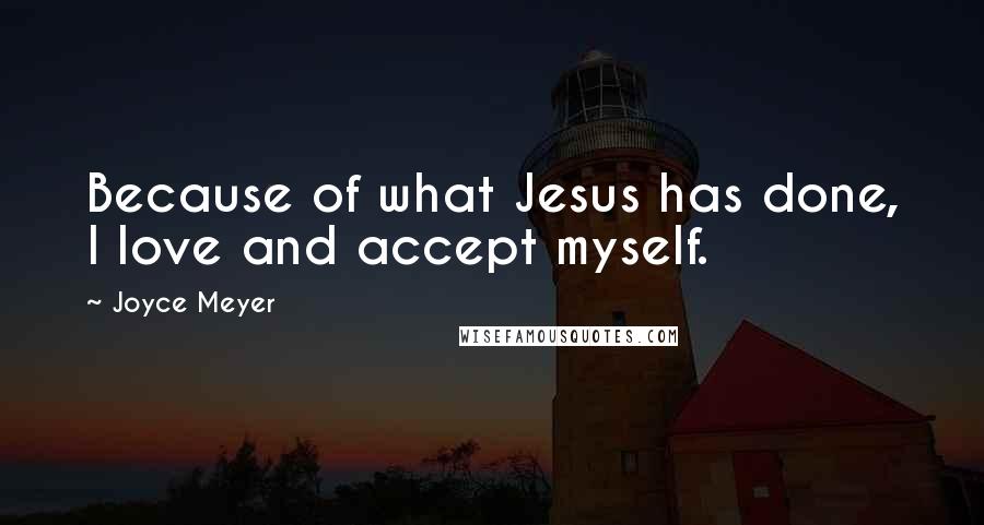Joyce Meyer Quotes: Because of what Jesus has done, I love and accept myself.