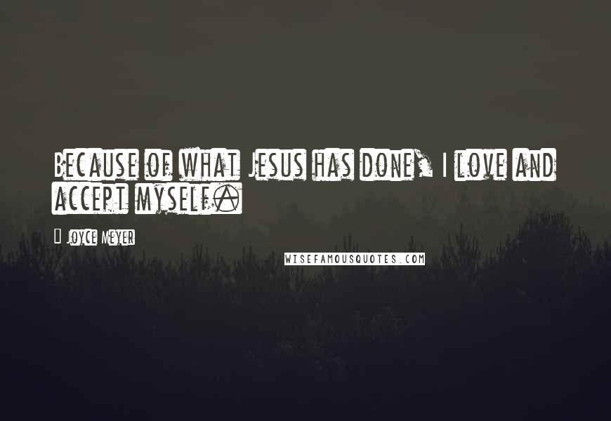 Joyce Meyer Quotes: Because of what Jesus has done, I love and accept myself.