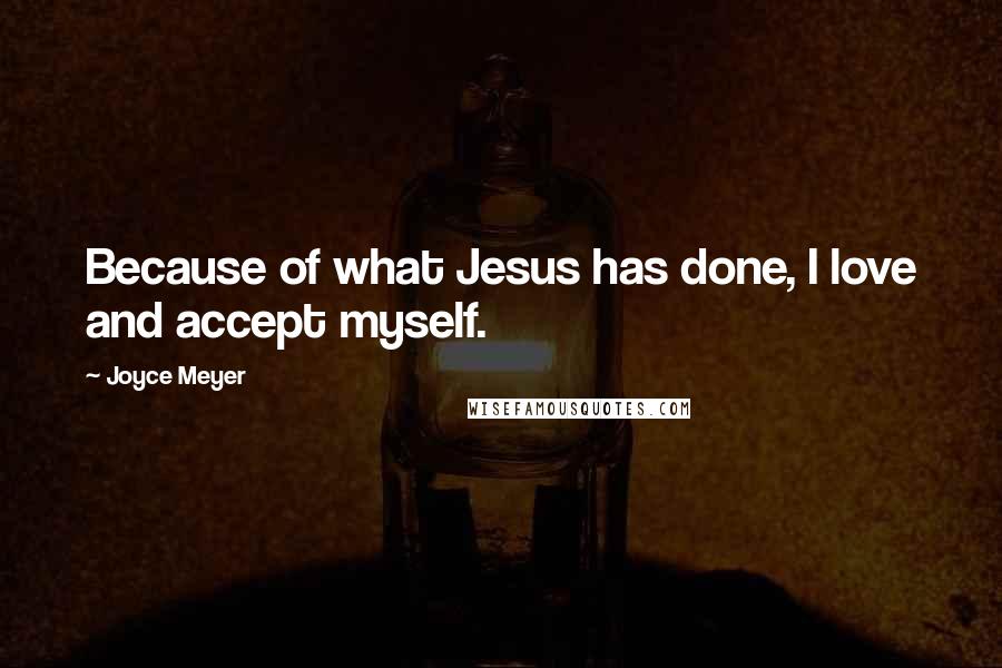 Joyce Meyer Quotes: Because of what Jesus has done, I love and accept myself.
