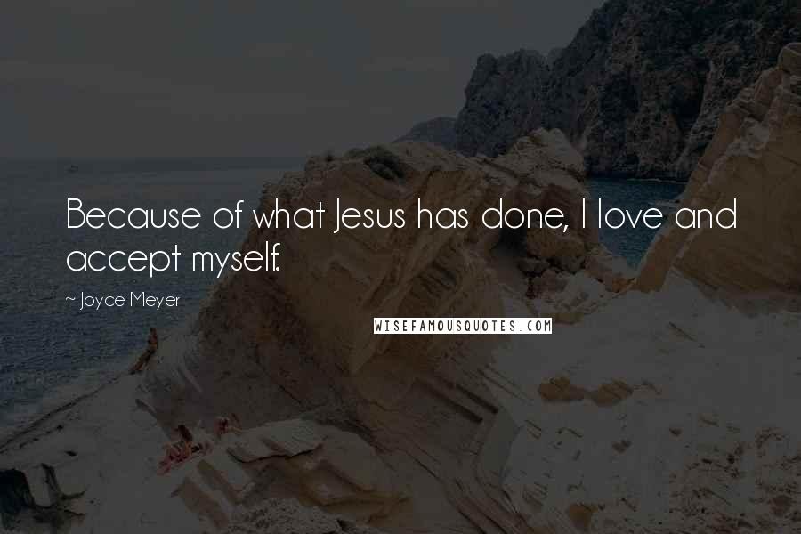 Joyce Meyer Quotes: Because of what Jesus has done, I love and accept myself.