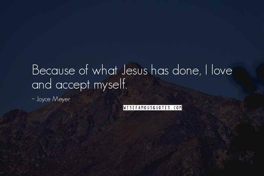 Joyce Meyer Quotes: Because of what Jesus has done, I love and accept myself.