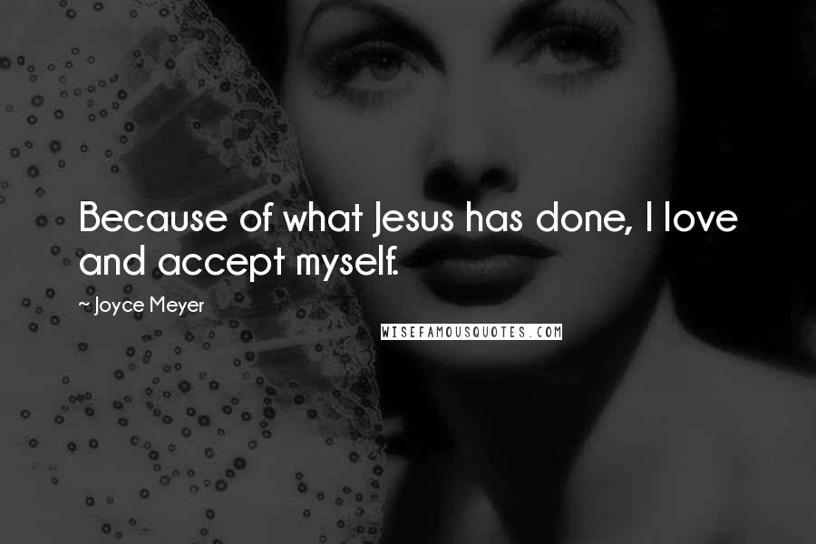 Joyce Meyer Quotes: Because of what Jesus has done, I love and accept myself.