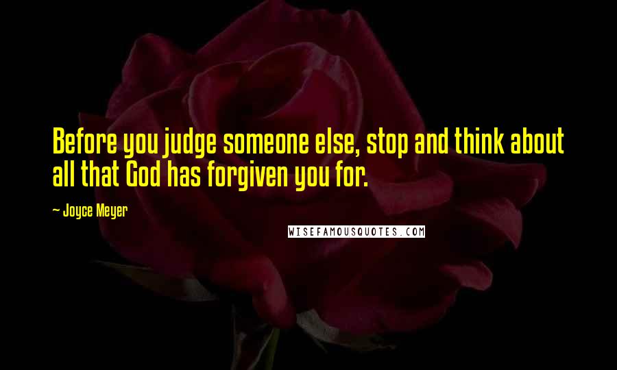 Joyce Meyer Quotes: Before you judge someone else, stop and think about all that God has forgiven you for.