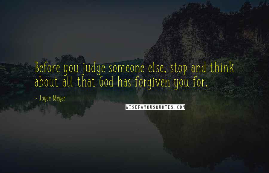 Joyce Meyer Quotes: Before you judge someone else, stop and think about all that God has forgiven you for.