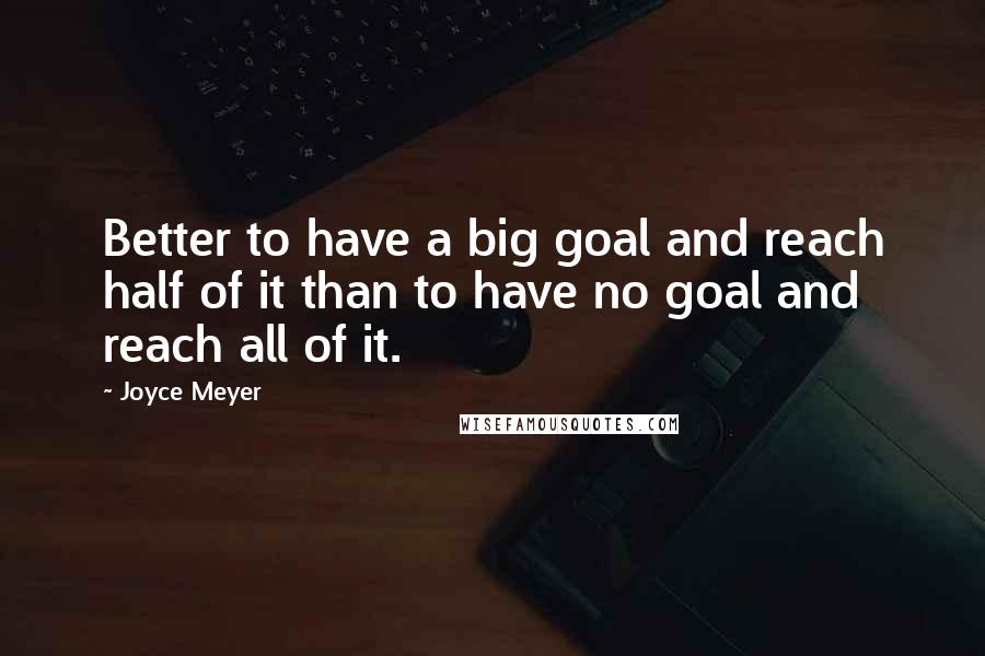 Joyce Meyer Quotes: Better to have a big goal and reach half of it than to have no goal and reach all of it.