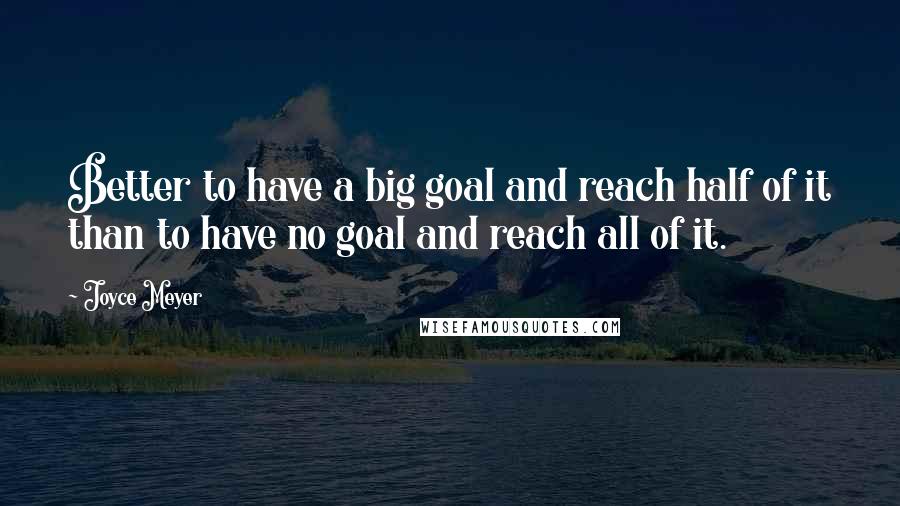 Joyce Meyer Quotes: Better to have a big goal and reach half of it than to have no goal and reach all of it.