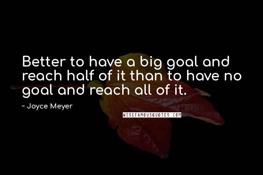 Joyce Meyer Quotes: Better to have a big goal and reach half of it than to have no goal and reach all of it.