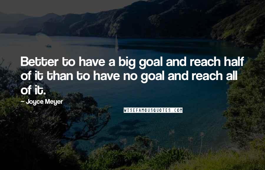Joyce Meyer Quotes: Better to have a big goal and reach half of it than to have no goal and reach all of it.