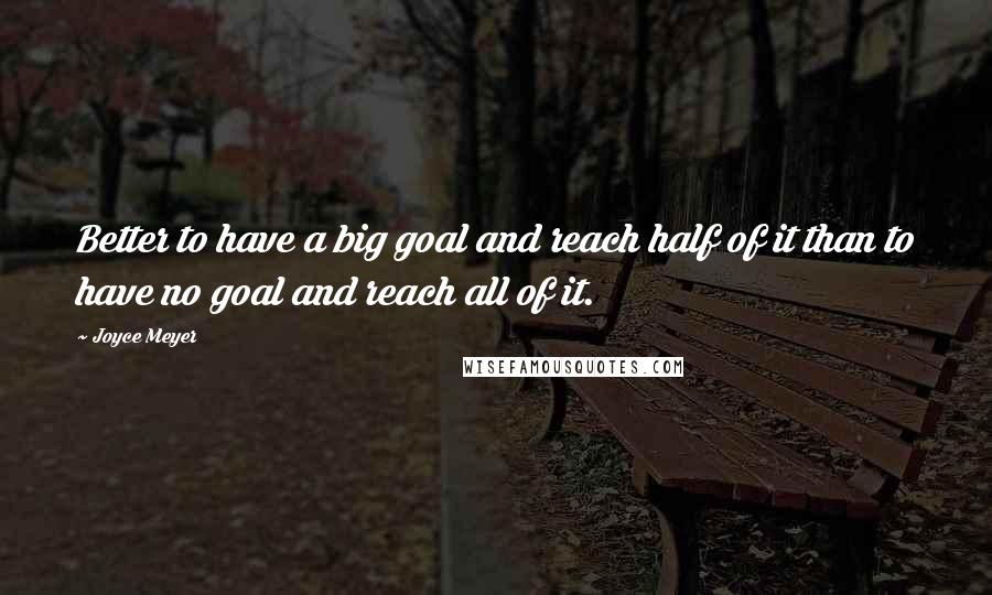 Joyce Meyer Quotes: Better to have a big goal and reach half of it than to have no goal and reach all of it.