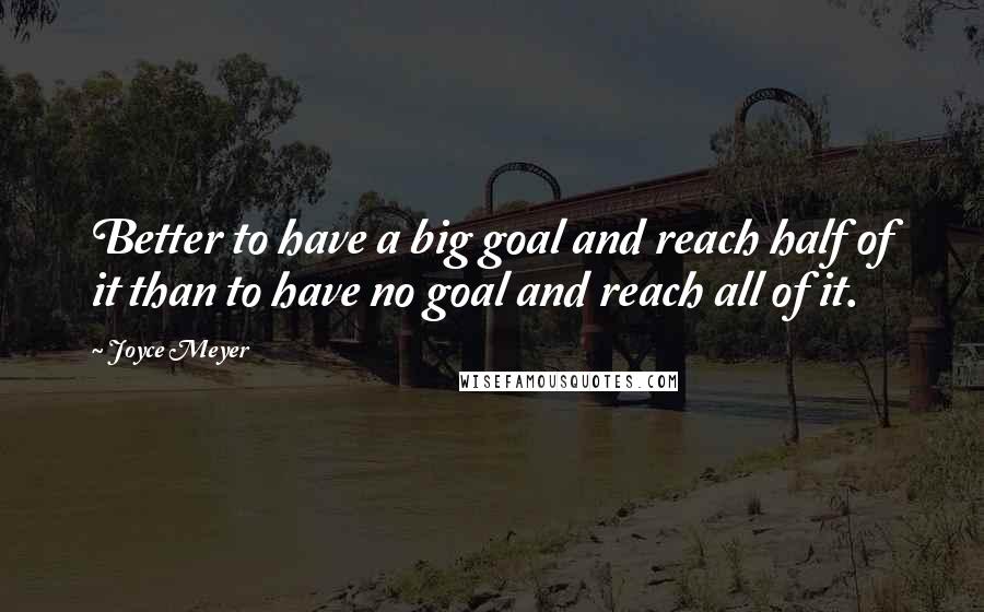 Joyce Meyer Quotes: Better to have a big goal and reach half of it than to have no goal and reach all of it.