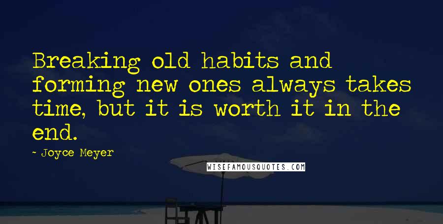 Joyce Meyer Quotes: Breaking old habits and forming new ones always takes time, but it is worth it in the end.