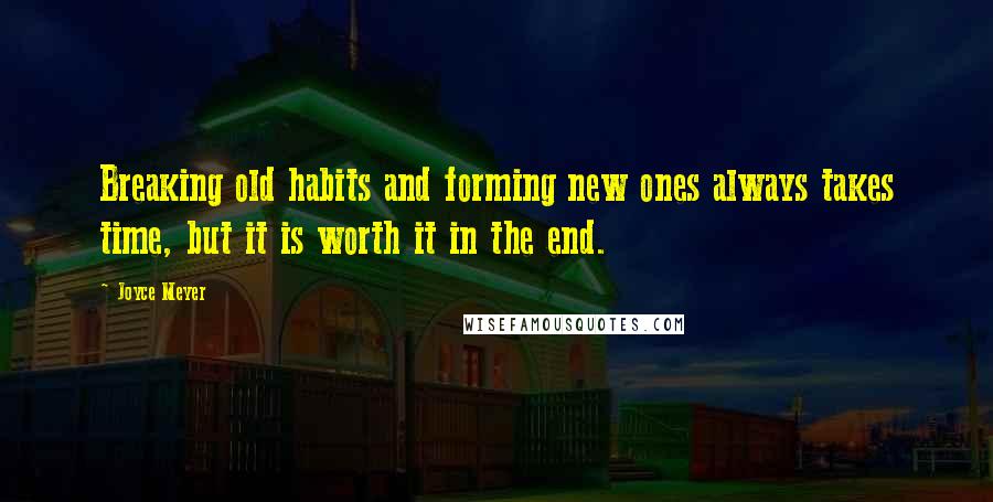 Joyce Meyer Quotes: Breaking old habits and forming new ones always takes time, but it is worth it in the end.