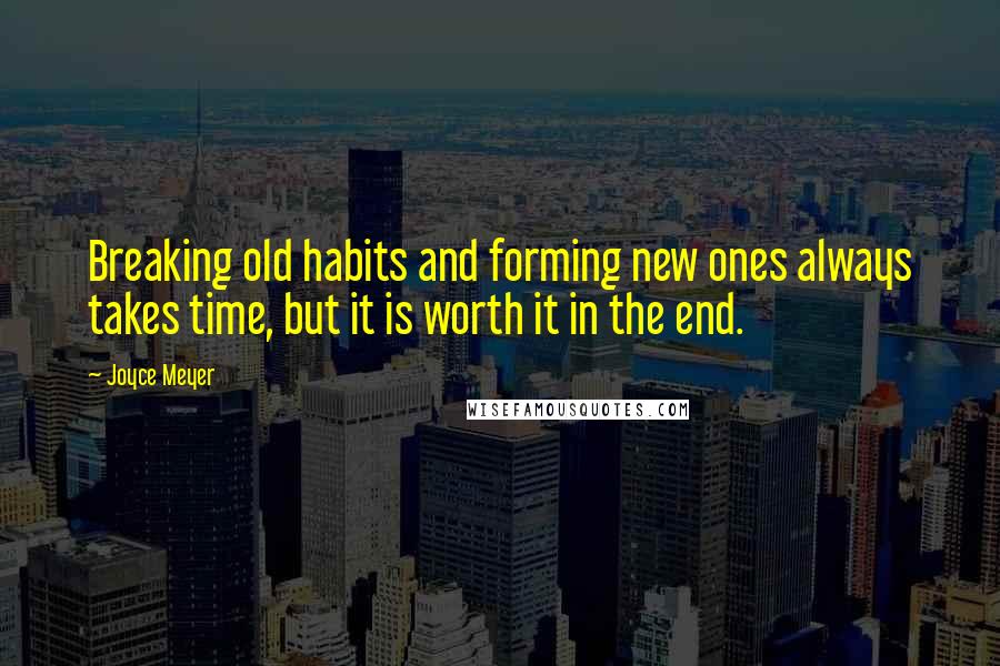 Joyce Meyer Quotes: Breaking old habits and forming new ones always takes time, but it is worth it in the end.