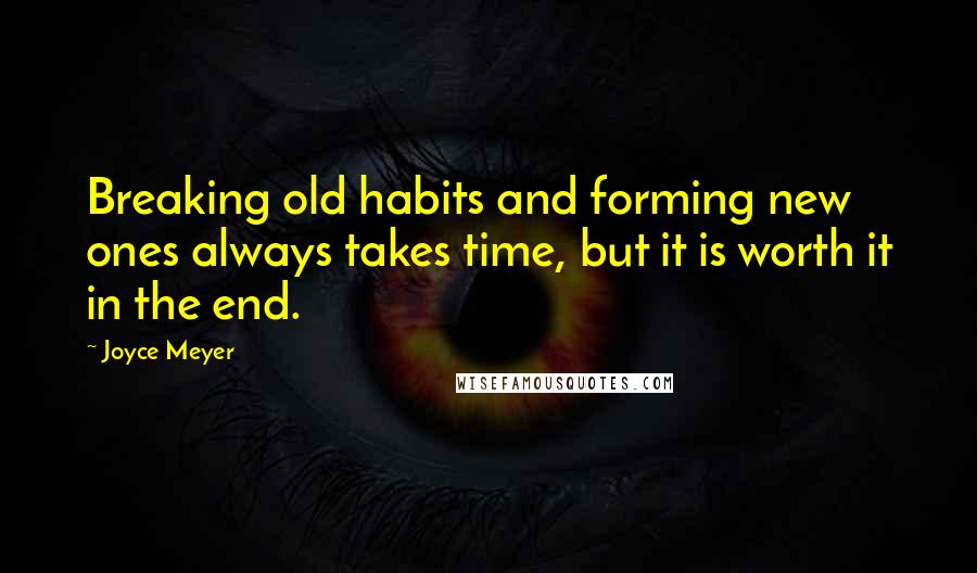 Joyce Meyer Quotes: Breaking old habits and forming new ones always takes time, but it is worth it in the end.