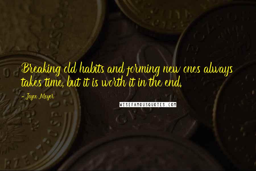 Joyce Meyer Quotes: Breaking old habits and forming new ones always takes time, but it is worth it in the end.