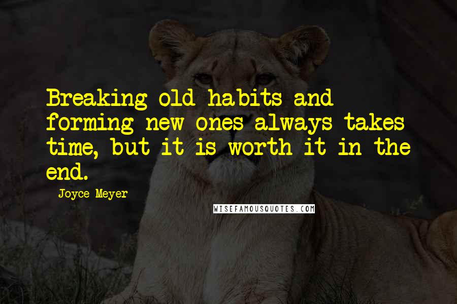 Joyce Meyer Quotes: Breaking old habits and forming new ones always takes time, but it is worth it in the end.