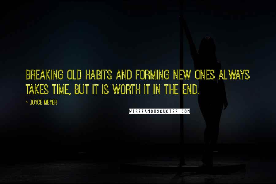 Joyce Meyer Quotes: Breaking old habits and forming new ones always takes time, but it is worth it in the end.