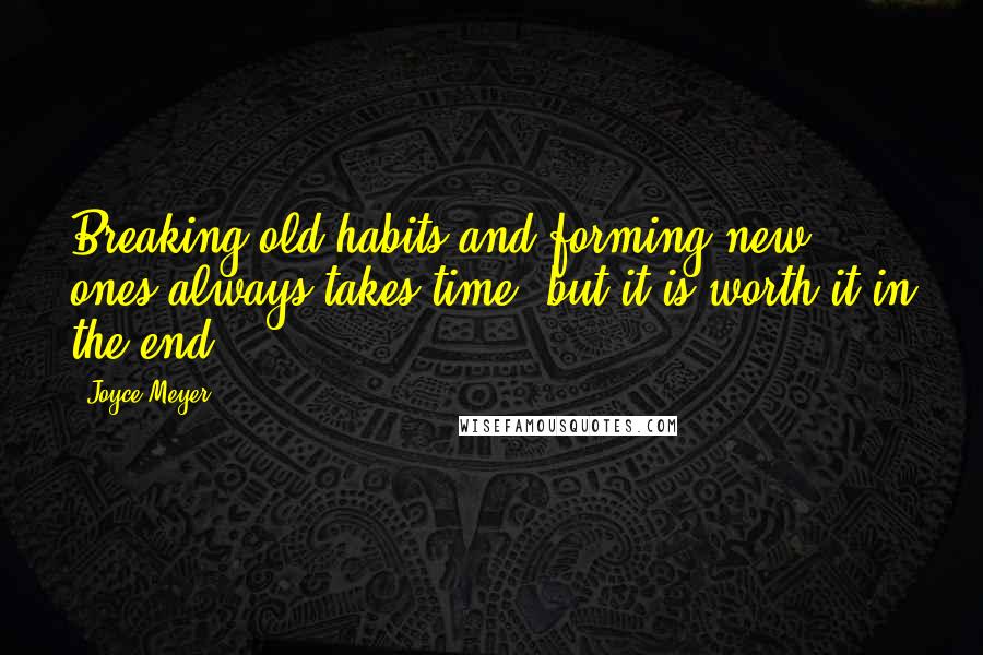 Joyce Meyer Quotes: Breaking old habits and forming new ones always takes time, but it is worth it in the end.