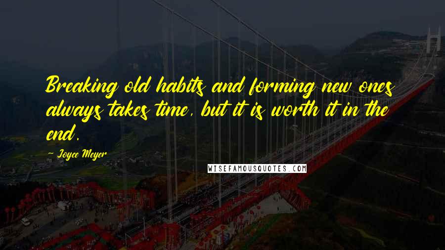 Joyce Meyer Quotes: Breaking old habits and forming new ones always takes time, but it is worth it in the end.