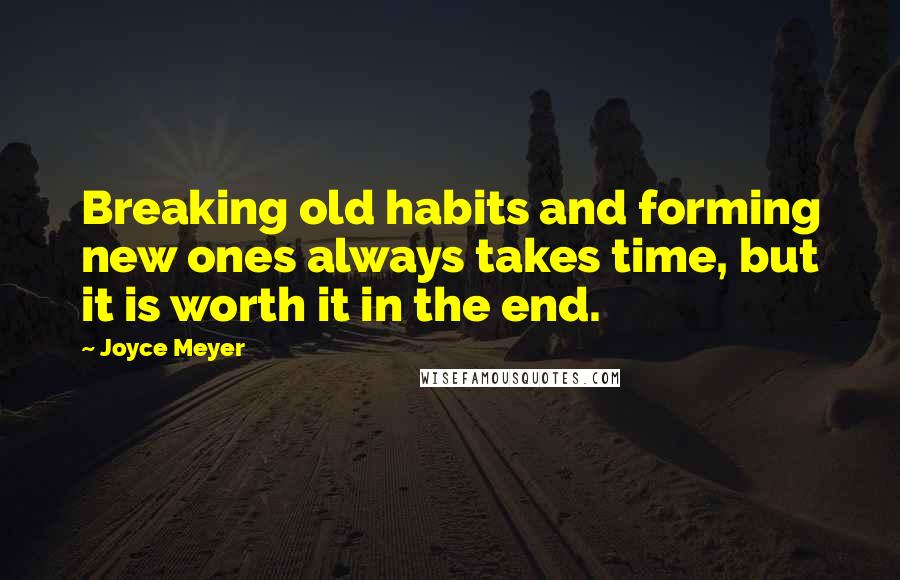 Joyce Meyer Quotes: Breaking old habits and forming new ones always takes time, but it is worth it in the end.