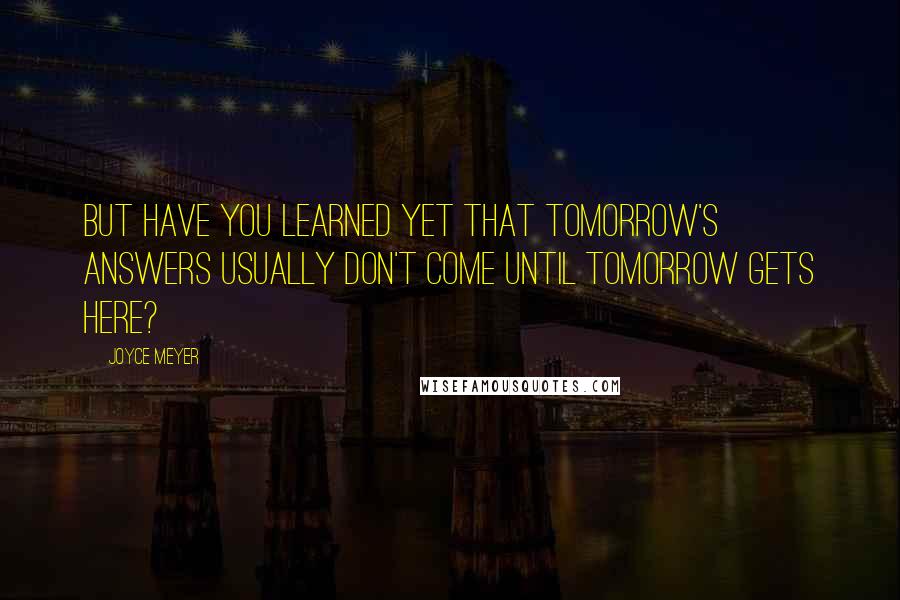 Joyce Meyer Quotes: But have you learned yet that tomorrow's answers usually don't come until tomorrow gets here?