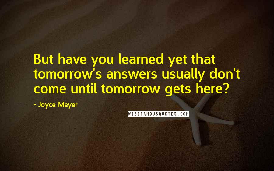 Joyce Meyer Quotes: But have you learned yet that tomorrow's answers usually don't come until tomorrow gets here?