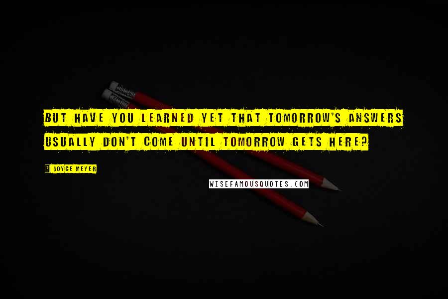 Joyce Meyer Quotes: But have you learned yet that tomorrow's answers usually don't come until tomorrow gets here?