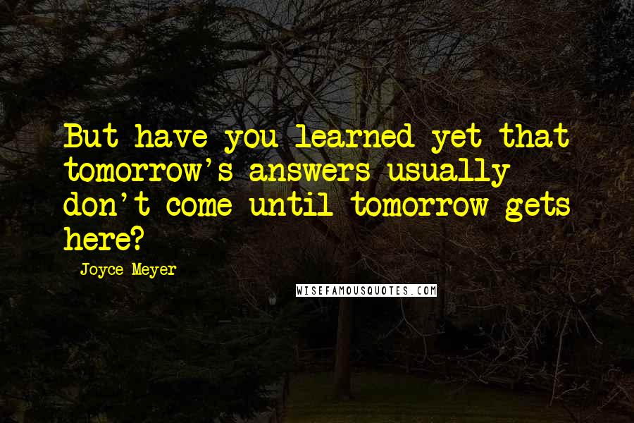 Joyce Meyer Quotes: But have you learned yet that tomorrow's answers usually don't come until tomorrow gets here?