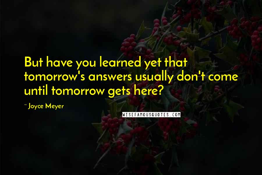 Joyce Meyer Quotes: But have you learned yet that tomorrow's answers usually don't come until tomorrow gets here?