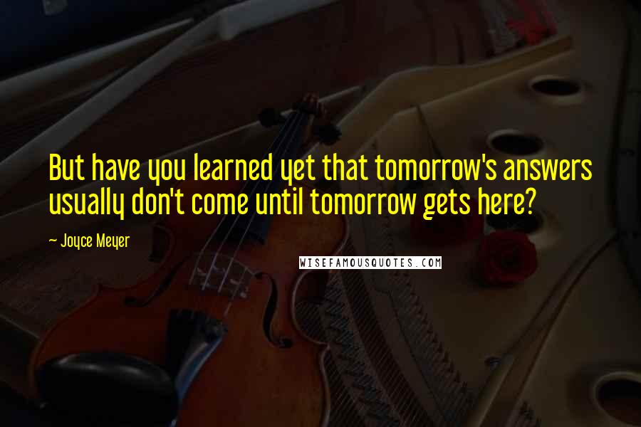Joyce Meyer Quotes: But have you learned yet that tomorrow's answers usually don't come until tomorrow gets here?