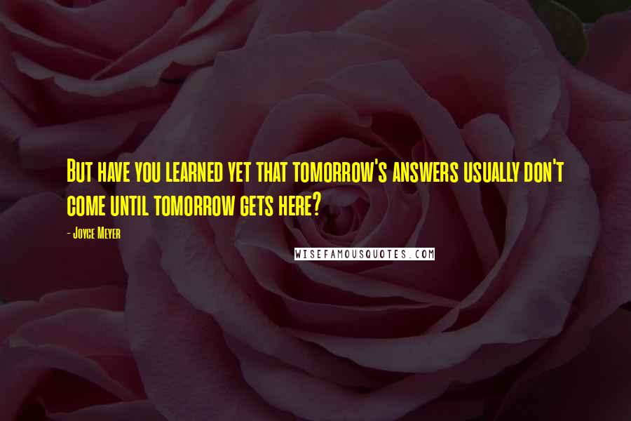 Joyce Meyer Quotes: But have you learned yet that tomorrow's answers usually don't come until tomorrow gets here?