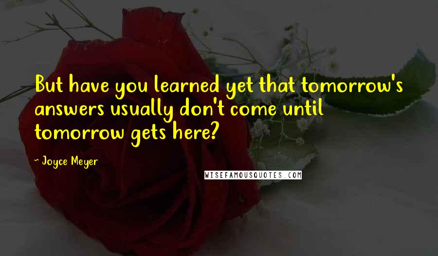 Joyce Meyer Quotes: But have you learned yet that tomorrow's answers usually don't come until tomorrow gets here?