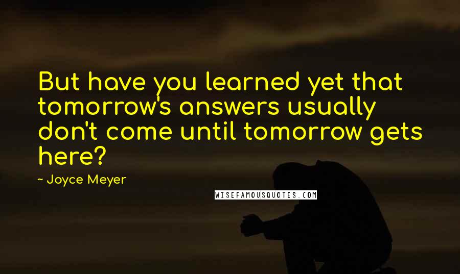 Joyce Meyer Quotes: But have you learned yet that tomorrow's answers usually don't come until tomorrow gets here?