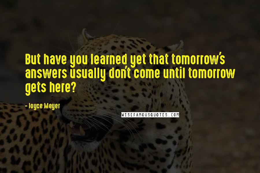 Joyce Meyer Quotes: But have you learned yet that tomorrow's answers usually don't come until tomorrow gets here?