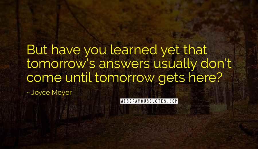 Joyce Meyer Quotes: But have you learned yet that tomorrow's answers usually don't come until tomorrow gets here?