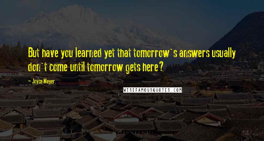 Joyce Meyer Quotes: But have you learned yet that tomorrow's answers usually don't come until tomorrow gets here?