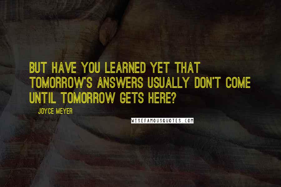 Joyce Meyer Quotes: But have you learned yet that tomorrow's answers usually don't come until tomorrow gets here?