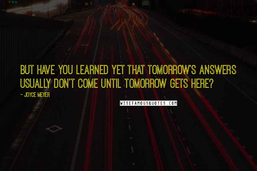 Joyce Meyer Quotes: But have you learned yet that tomorrow's answers usually don't come until tomorrow gets here?