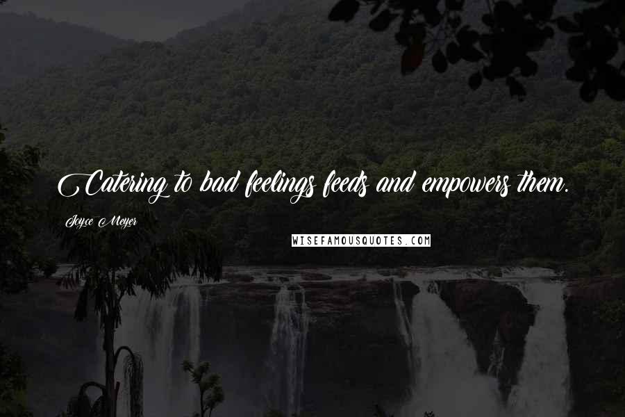 Joyce Meyer Quotes: Catering to bad feelings feeds and empowers them.