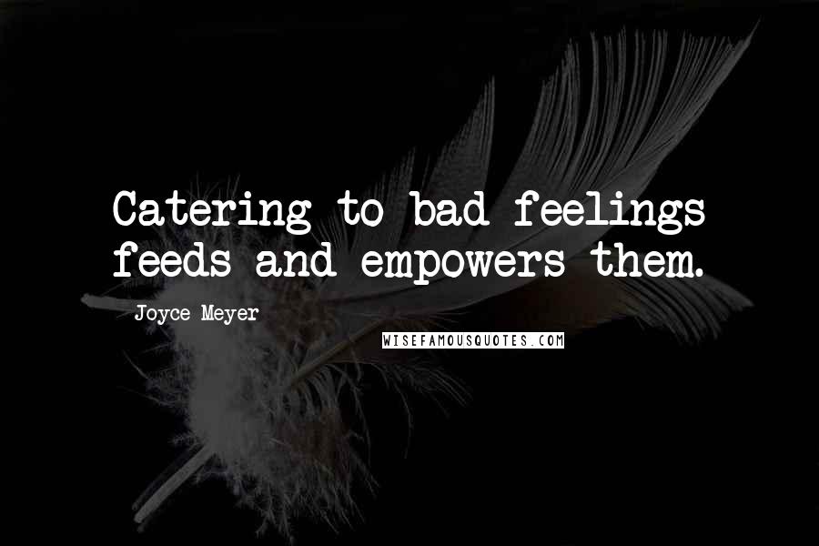 Joyce Meyer Quotes: Catering to bad feelings feeds and empowers them.