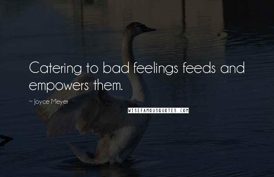 Joyce Meyer Quotes: Catering to bad feelings feeds and empowers them.