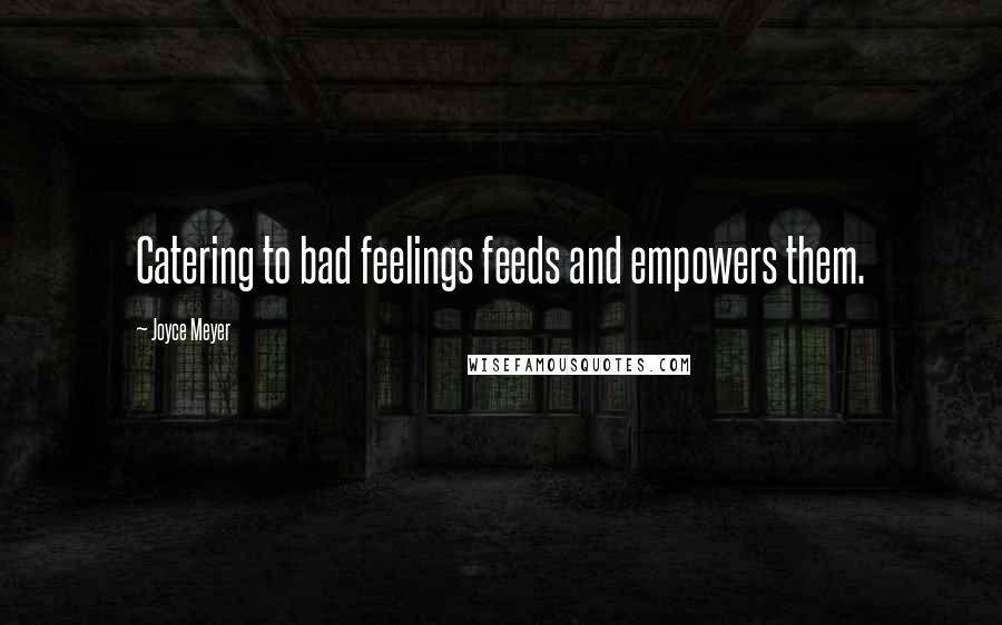 Joyce Meyer Quotes: Catering to bad feelings feeds and empowers them.