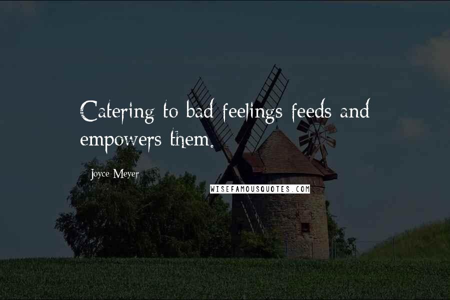 Joyce Meyer Quotes: Catering to bad feelings feeds and empowers them.