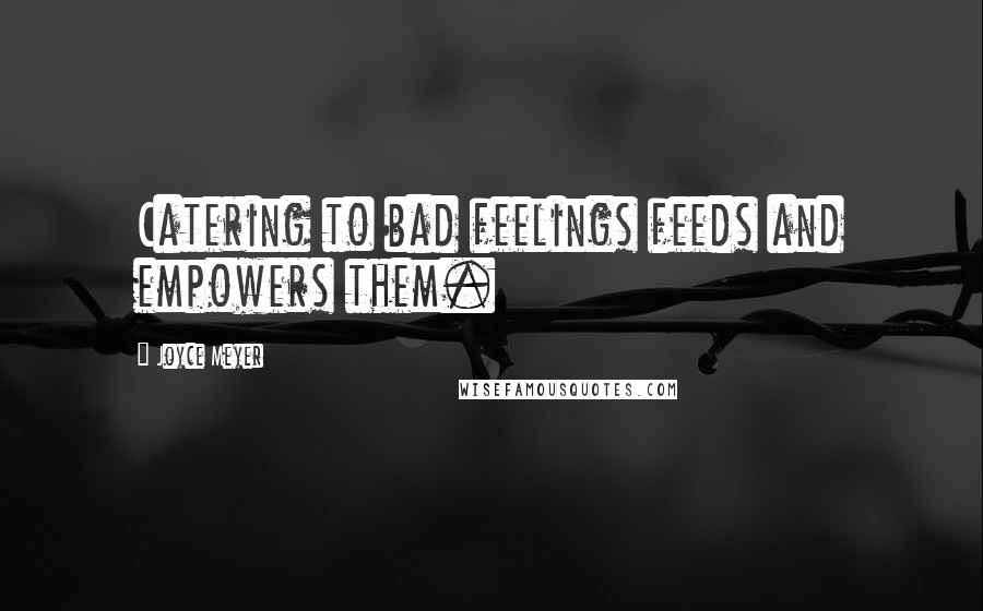 Joyce Meyer Quotes: Catering to bad feelings feeds and empowers them.