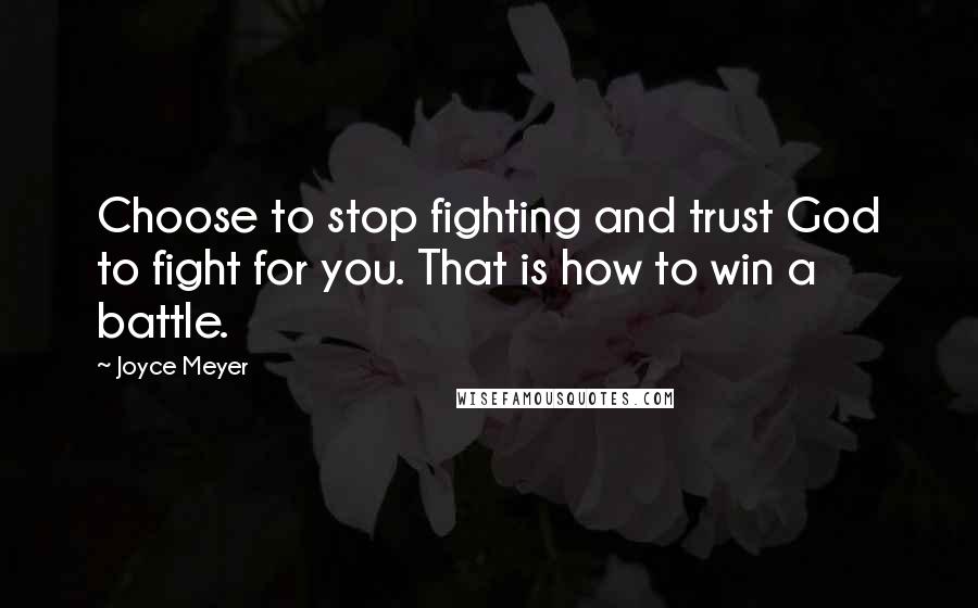 Joyce Meyer Quotes: Choose to stop fighting and trust God to fight for you. That is how to win a battle.