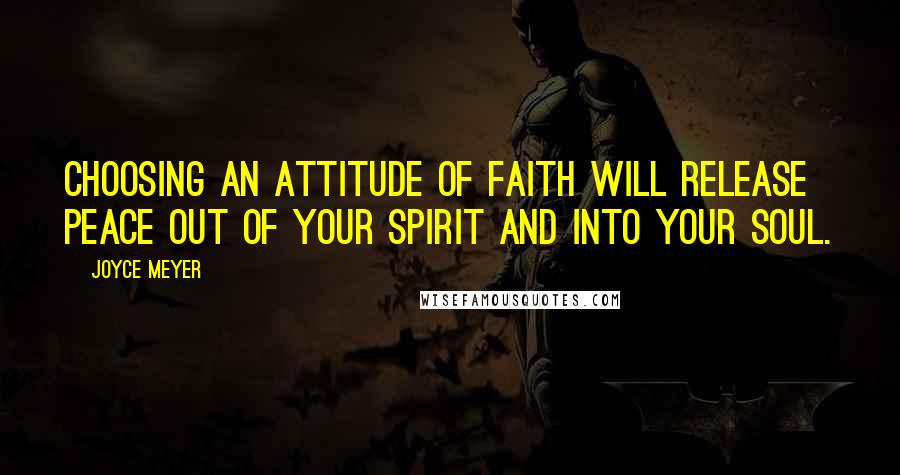 Joyce Meyer Quotes: Choosing an attitude of faith will release peace out of your spirit and into your soul.